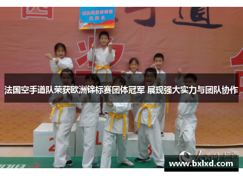 法国空手道队荣获欧洲锦标赛团体冠军 展现强大实力与团队协作