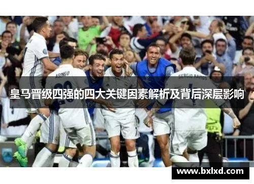 皇马晋级四强的四大关键因素解析及背后深层影响