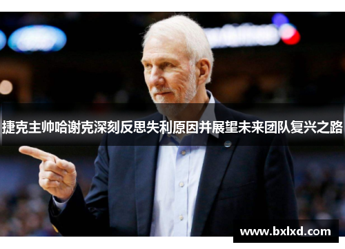 捷克主帅哈谢克深刻反思失利原因并展望未来团队复兴之路