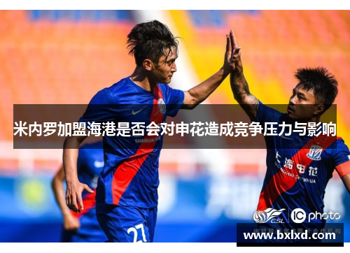 米内罗加盟海港是否会对申花造成竞争压力与影响