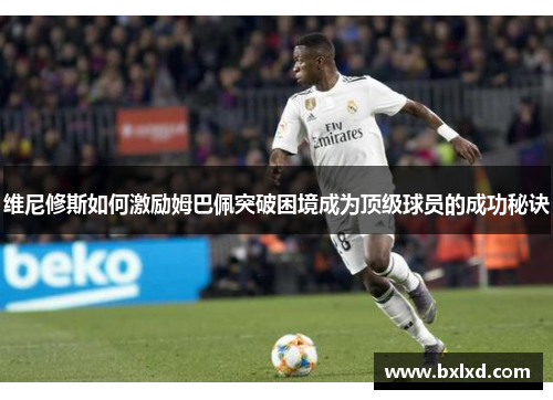 维尼修斯如何激励姆巴佩突破困境成为顶级球员的成功秘诀