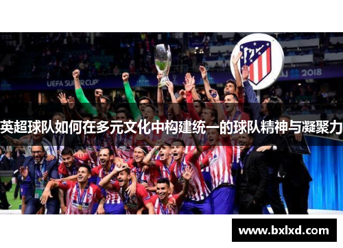 英超球队如何在多元文化中构建统一的球队精神与凝聚力