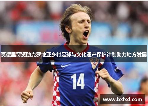 莫德里奇资助克罗地亚乡村足球与文化遗产保护计划助力地方发展