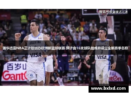 萧华透露NBA正计划创办欧洲新篮球联赛 预计由16支球队组成并设立全新赛季名称