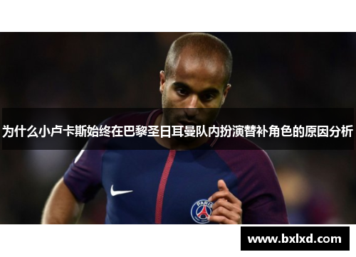 为什么小卢卡斯始终在巴黎圣日耳曼队内扮演替补角色的原因分析