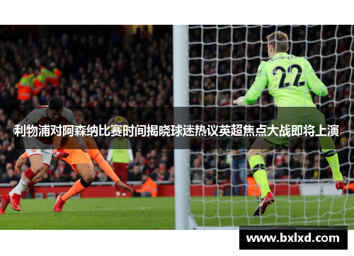 利物浦对阿森纳比赛时间揭晓球迷热议英超焦点大战即将上演