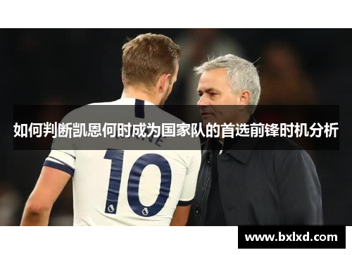 如何判断凯恩何时成为国家队的首选前锋时机分析