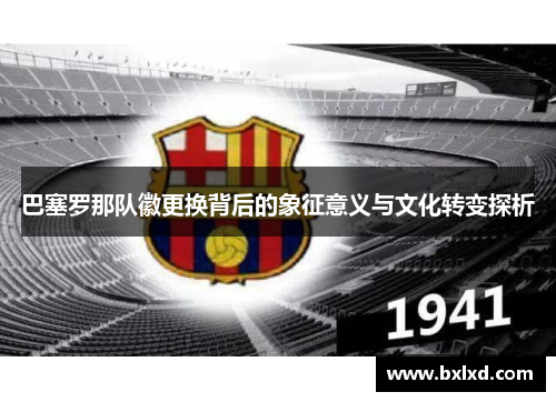 巴塞罗那队徽更换背后的象征意义与文化转变探析