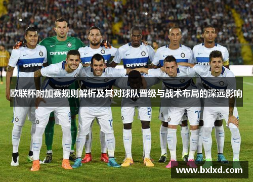 欧联杯附加赛规则解析及其对球队晋级与战术布局的深远影响