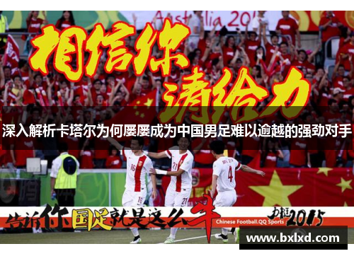 深入解析卡塔尔为何屡屡成为中国男足难以逾越的强劲对手
