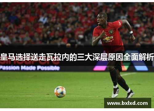 皇马选择送走瓦拉内的三大深层原因全面解析