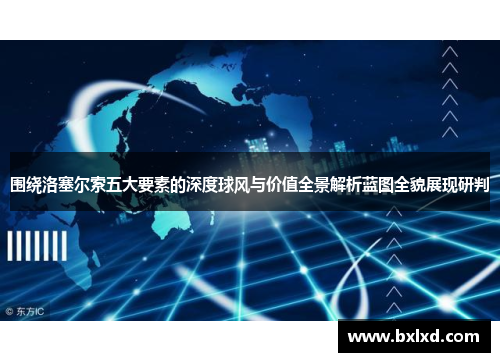 围绕洛塞尔索五大要素的深度球风与价值全景解析蓝图全貌展现研判
