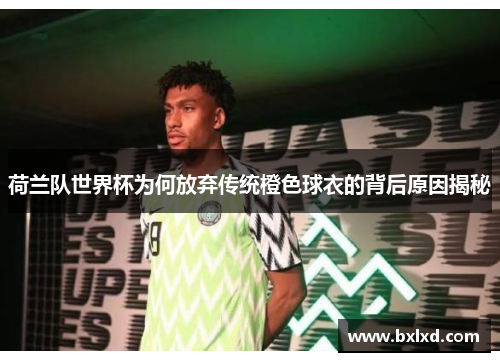 荷兰队世界杯为何放弃传统橙色球衣的背后原因揭秘