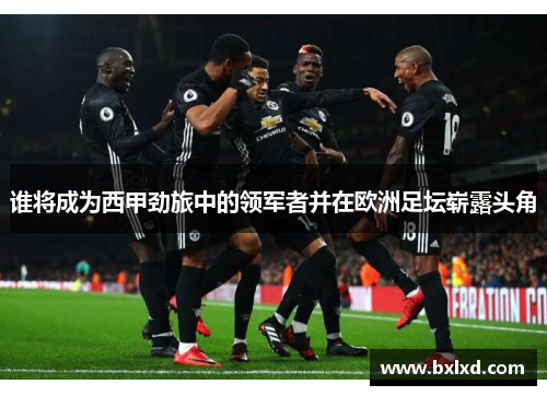 谁将成为西甲劲旅中的领军者并在欧洲足坛崭露头角