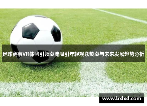 足球赛事VR体验引领潮流吸引年轻观众热潮与未来发展趋势分析