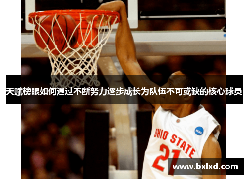 天赋榜眼如何通过不断努力逐步成长为队伍不可或缺的核心球员