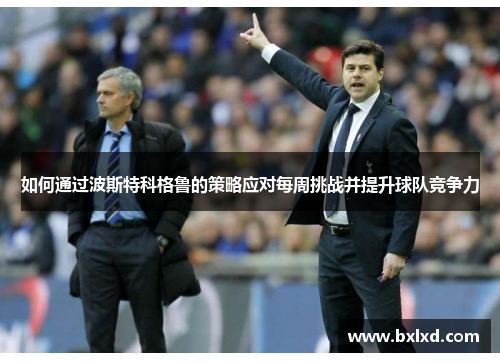 如何通过波斯特科格鲁的策略应对每周挑战并提升球队竞争力