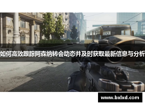 如何高效跟踪阿森纳转会动态并及时获取最新信息与分析