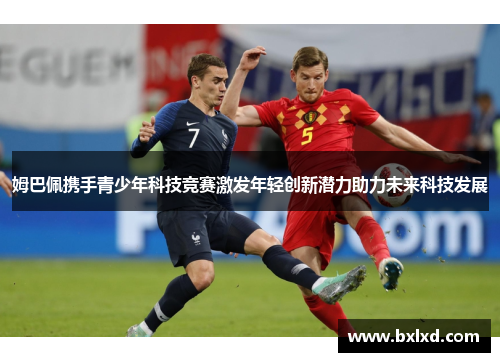 姆巴佩携手青少年科技竞赛激发年轻创新潜力助力未来科技发展